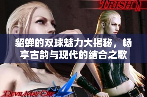 貂蝉的双球魅力大揭秘，畅享古韵与现代的结合之歌