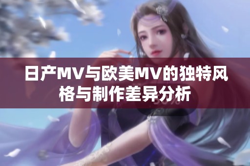 日产MV与欧美MV的独特风格与制作差异分析