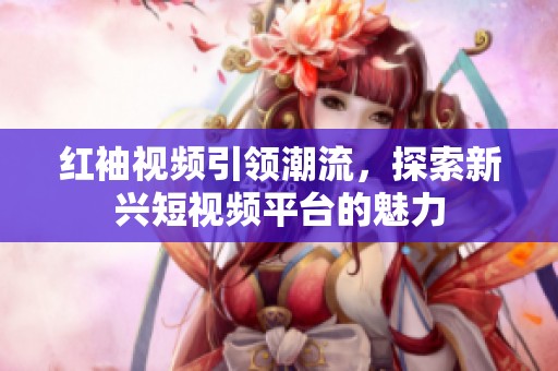 红袖视频引领潮流，探索新兴短视频平台的魅力