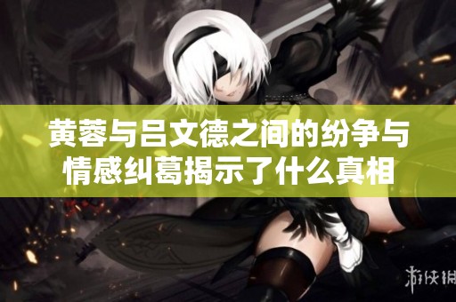 黄蓉与吕文德之间的纷争与情感纠葛揭示了什么真相