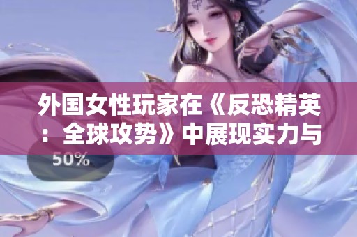 外国女性玩家在《反恐精英：全球攻势》中展现实力与魅力