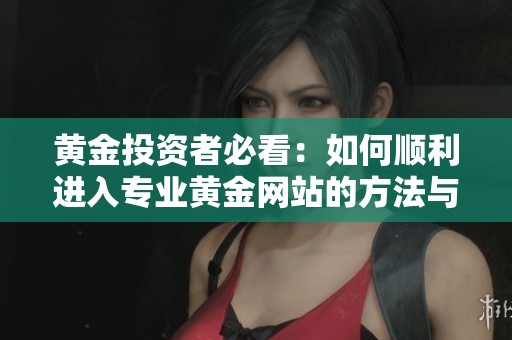 黄金投资者必看：如何顺利进入专业黄金网站的方法与技巧