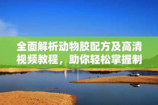 全面解析动物胶配方及高清视频教程，助你轻松掌握制作技巧