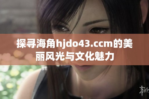 探寻海角hjdo43.ccm的美丽风光与文化魅力