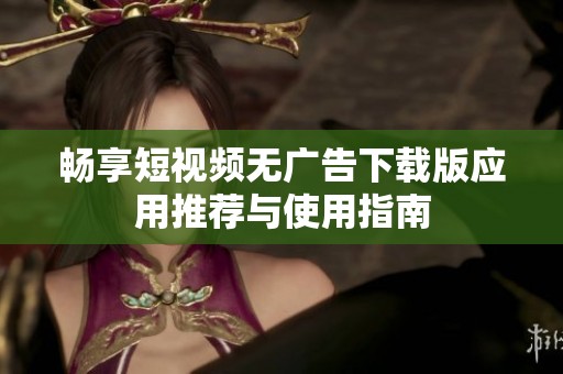 畅享短视频无广告下载版应用推荐与使用指南
