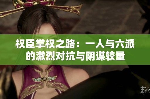 权臣掌权之路：一人与六派的激烈对抗与阴谋较量