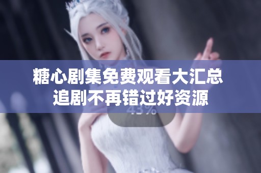 糖心剧集免费观看大汇总 追剧不再错过好资源