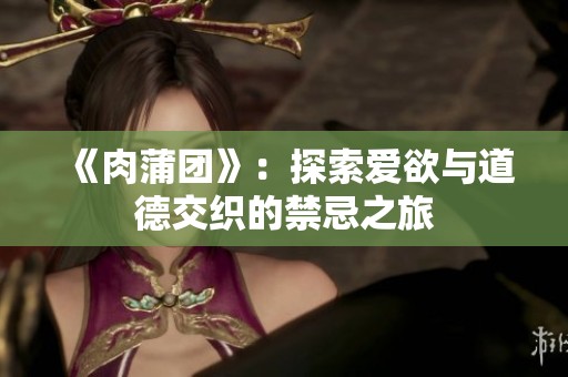 《肉蒲团》：探索爱欲与道德交织的禁忌之旅