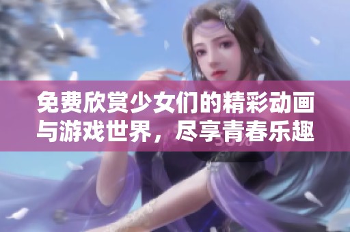 免费欣赏少女们的精彩动画与游戏世界，尽享青春乐趣
