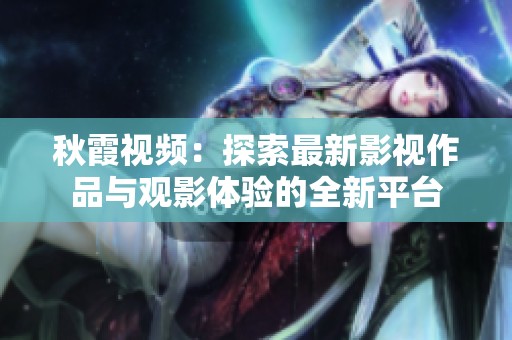 秋霞视频：探索最新影视作品与观影体验的全新平台