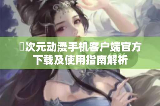 囧次元动漫手机客户端官方下载及使用指南解析