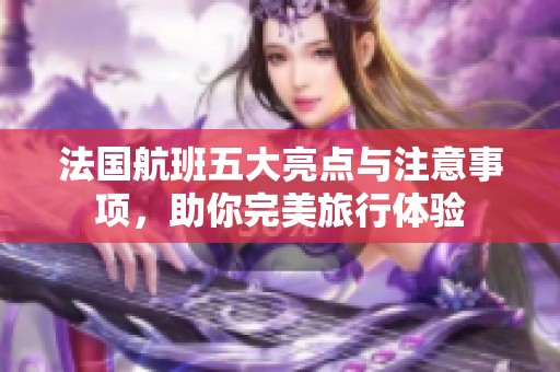 法国航班五大亮点与注意事项，助你完美旅行体验