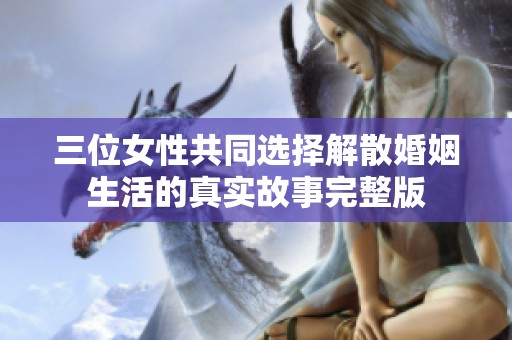 三位女性共同选择解散婚姻生活的真实故事完整版