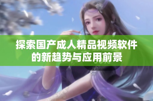 探索国产成人精品视频软件的新趋势与应用前景
