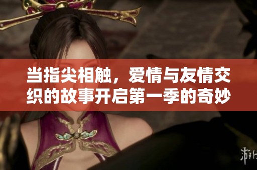当指尖相触，爱情与友情交织的故事开启第一季的奇妙旅程