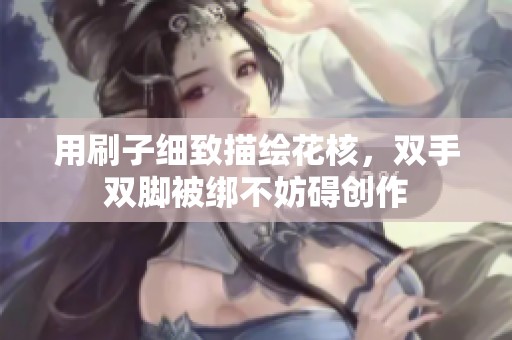 用刷子细致描绘花核，双手双脚被绑不妨碍创作