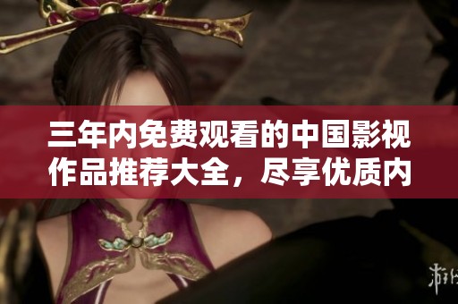 三年内免费观看的中国影视作品推荐大全，尽享优质内容乐趣
