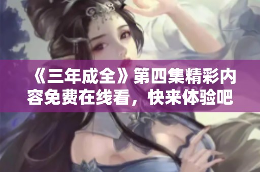 《三年成全》第四集精彩内容免费在线看，快来体验吧