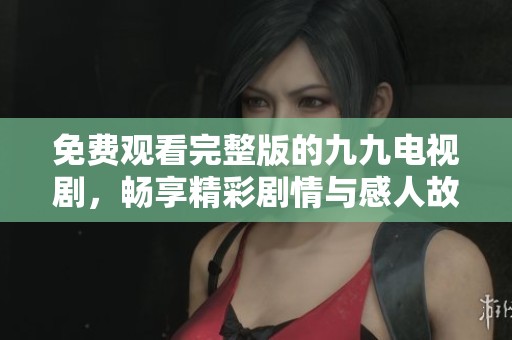免费观看完整版的九九电视剧，畅享精彩剧情与感人故事