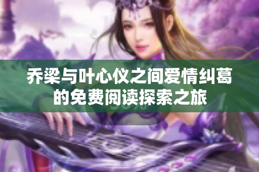 乔梁与叶心仪之间爱情纠葛的免费阅读探索之旅