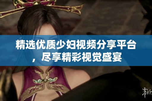 精选优质少妇视频分享平台，尽享精彩视觉盛宴