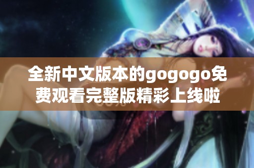 全新中文版本的gogogo免费观看完整版精彩上线啦