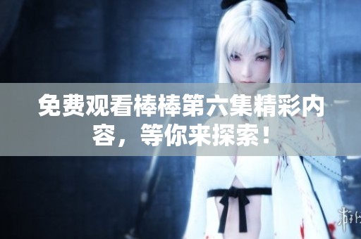 免费观看棒棒第六集精彩内容，等你来探索！
