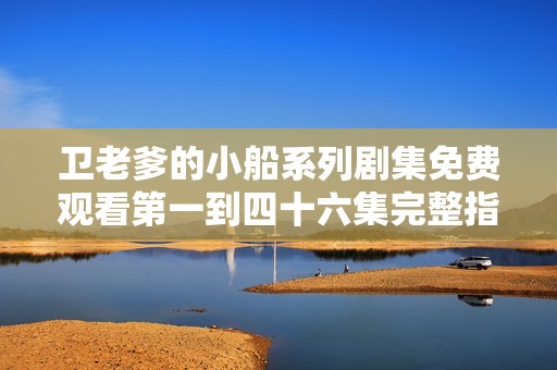 卫老爹的小船系列剧集免费观看第一到四十六集完整指南