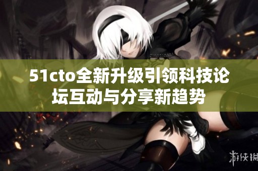 51cto全新升级引领科技论坛互动与分享新趋势