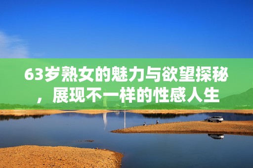 63岁熟女的魅力与欲望探秘，展现不一样的性感人生