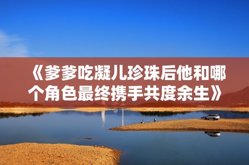 《爹爹吃凝儿珍珠后他和哪个角色最终携手共度余生》