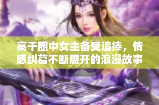 高干圈中女主备受追捧，情感纠葛不断展开的浪漫故事