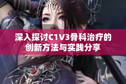 深入探讨C1V3骨科治疗的创新方法与实践分享