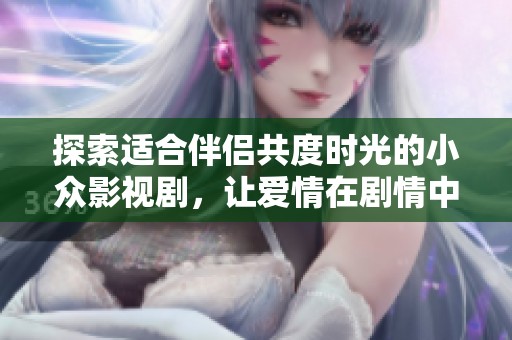 探索适合伴侣共度时光的小众影视剧，让爱情在剧情中升华