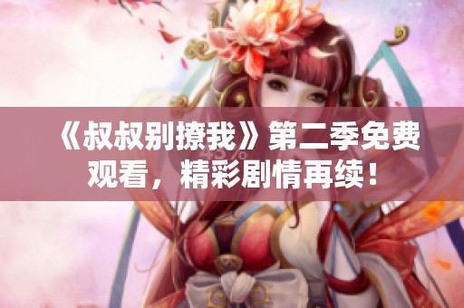 《叔叔别撩我》第二季免费观看，精彩剧情再续！