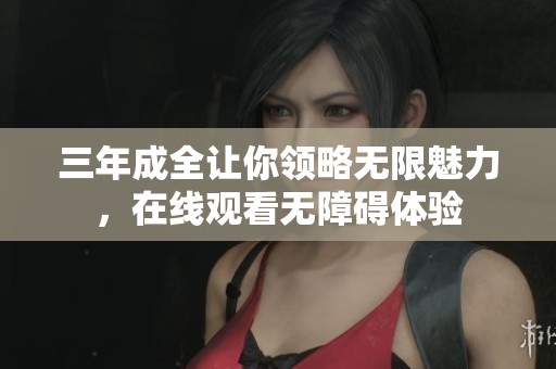 三年成全让你领略无限魅力，在线观看无障碍体验