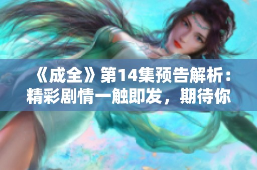 《成全》第14集预告解析：精彩剧情一触即发，期待你的观看！