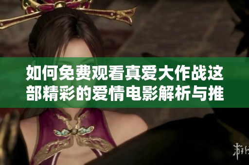 如何免费观看真爱大作战这部精彩的爱情电影解析与推荐