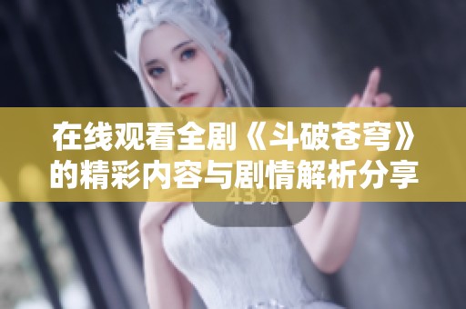 在线观看全剧《斗破苍穹》的精彩内容与剧情解析分享