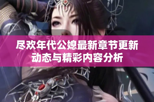 尽欢年代公媳最新章节更新动态与精彩内容分析