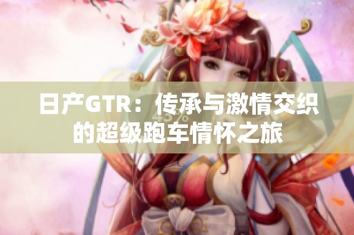 日产GTR：传承与激情交织的超级跑车情怀之旅