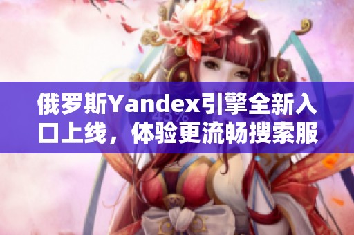 俄罗斯Yandex引擎全新入口上线，体验更流畅搜索服务