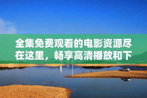 全集免费观看的电影资源尽在这里，畅享高清播放和下载体验