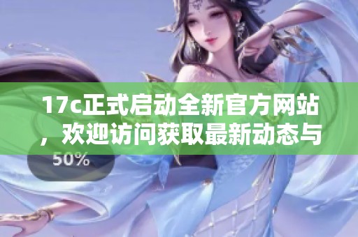 17c正式启动全新官方网站，欢迎访问获取最新动态与资源