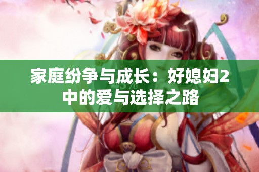家庭纷争与成长：好媳妇2中的爱与选择之路