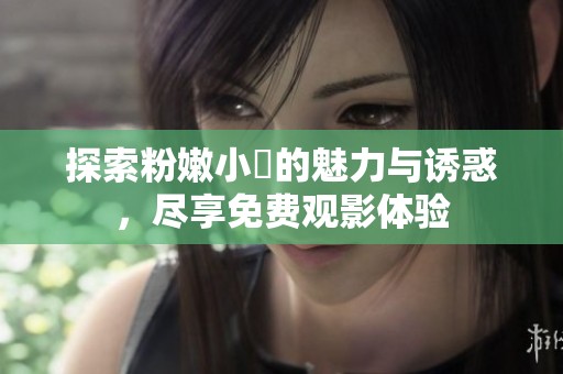 探索粉嫩小泬的魅力与诱惑，尽享免费观影体验