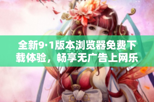 全新9·1版本浏览器免费下载体验，畅享无广告上网乐趣