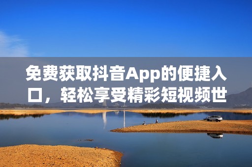 免费获取抖音App的便捷入口，轻松享受精彩短视频世界
