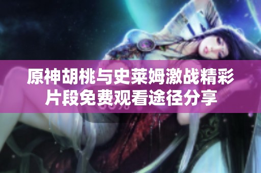 原神胡桃与史莱姆激战精彩片段免费观看途径分享