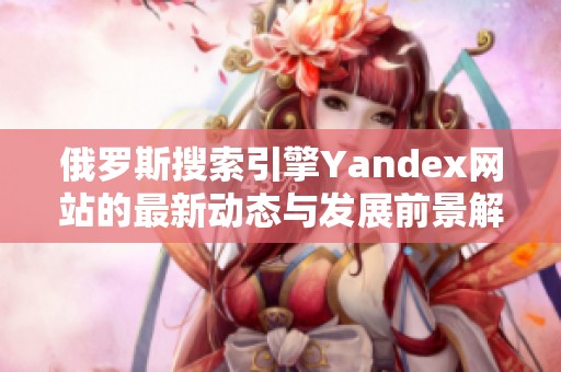 俄罗斯搜索引擎Yandex网站的最新动态与发展前景解析